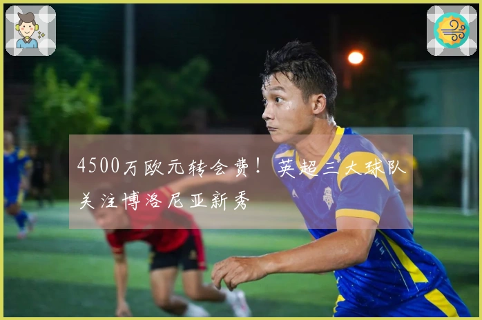 4500万欧元转会费！英超三大球队关注博洛尼亚新秀