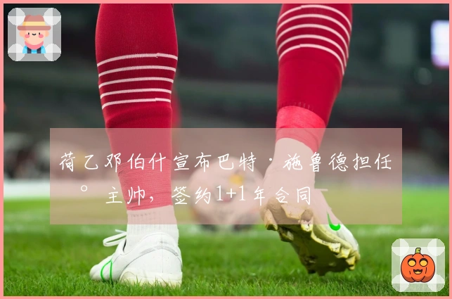 荷乙邓伯什宣布巴特·施鲁德担任新主帅，签约1+1年合同