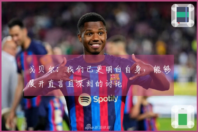 戈贝尔：我们已更明白自身，能够展开直言且深刻的讨论