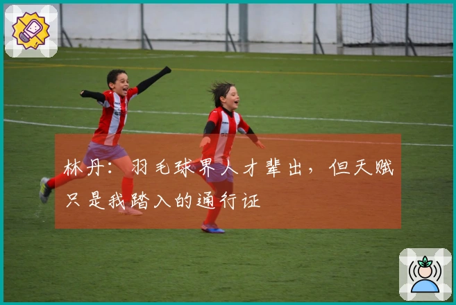 林丹：羽毛球界人才辈出，但天赋只是我踏入的通行证