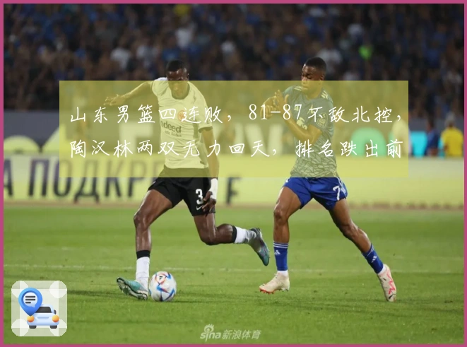 山东男篮四连败，81-87不敌北控，陶汉林两双无力回天，排名跌出前六