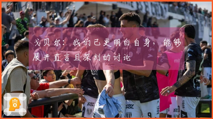 戈贝尔：我们已更明白自身，能够展开直言且深刻的讨论