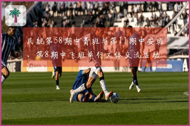 民航第58期中青班与第11期中安班、第8期中飞班举行文体交流活动