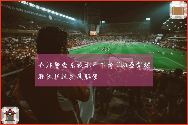乔帅警告竞技水平下降 CBA亟需摆脱保护性发展瓶颈