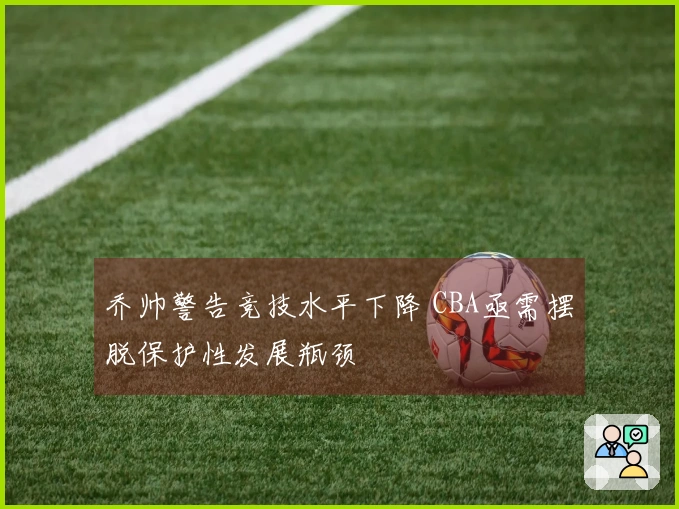 乔帅警告竞技水平下降 CBA亟需摆脱保护性发展瓶颈