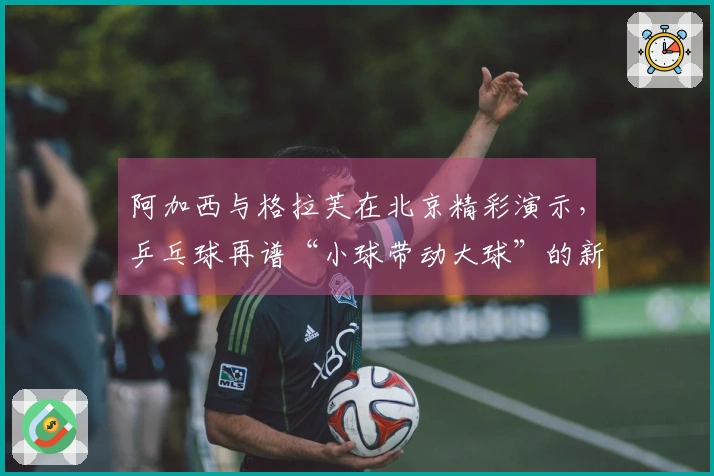 阿加西与格拉芙在北京精彩演示，乒乓球再谱“小球带动大球”的新传奇