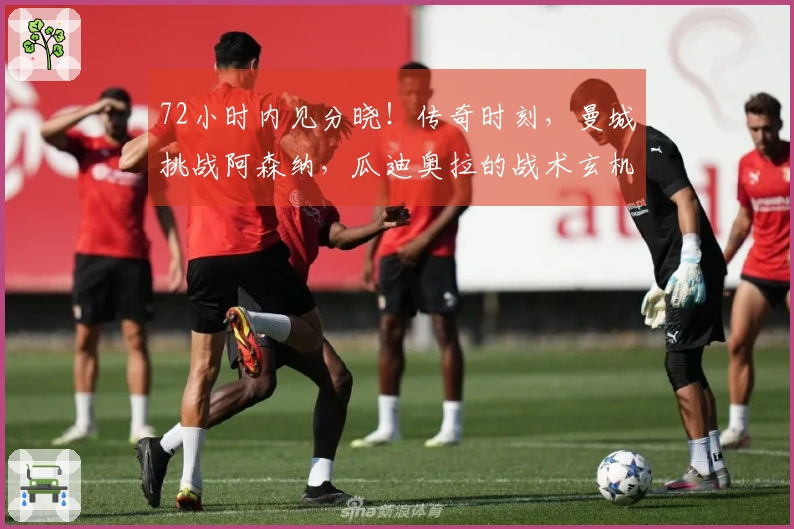 72小时内见分晓！传奇时刻，曼城挑战阿森纳，瓜迪奥拉的战术玄机引发期待