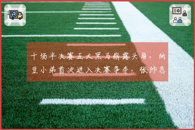 十场半决赛五大黑马崭露头角，纳豆小弟首次进入决赛争夺，张帅急需帮助失去行李
