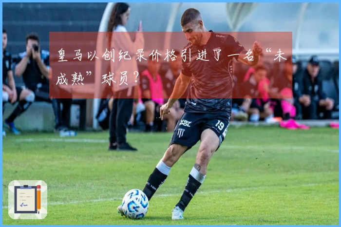 皇马以创纪录价格引进了一名“未成熟”球员？