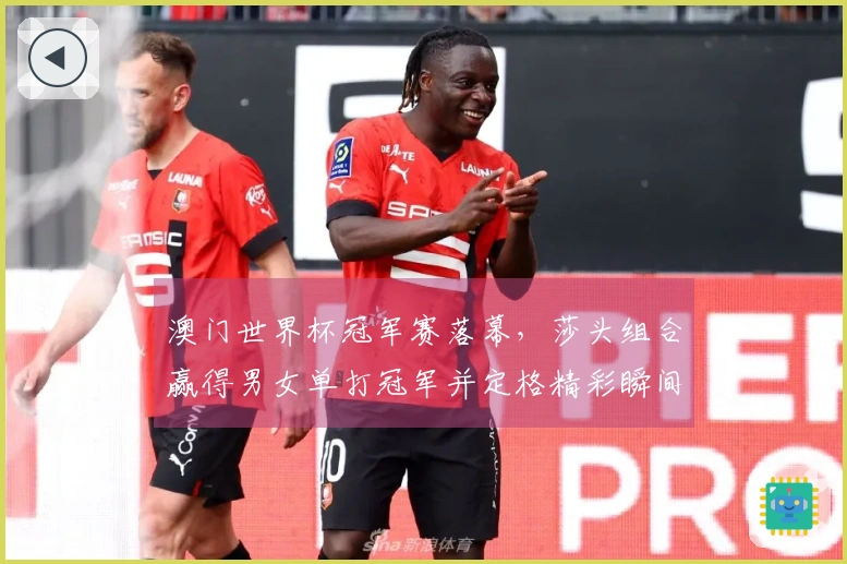 澳门世界杯冠军赛落幕，莎头组合赢得男女单打冠军并定格精彩瞬间