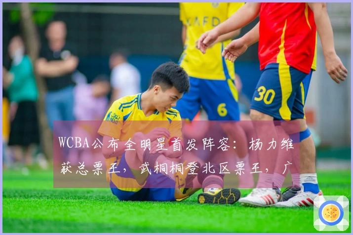 WCBA公布全明星首发阵容：杨力维获总票王，武桐桐登北区票王，广东球员占四席