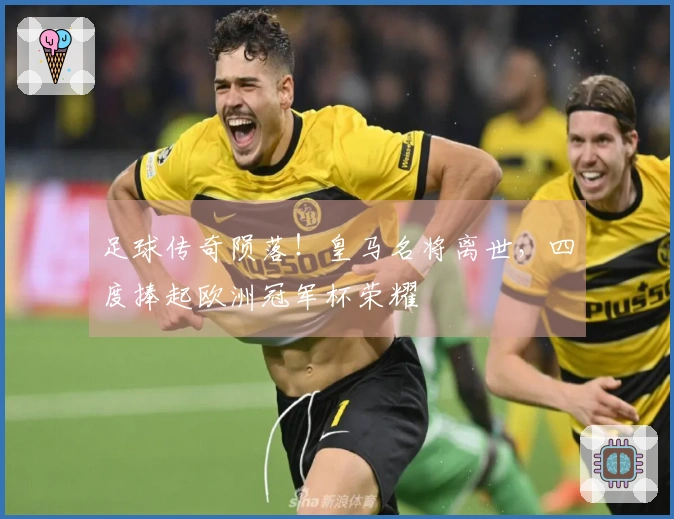 足球传奇陨落！皇马名将离世，四度捧起欧洲冠军杯荣耀