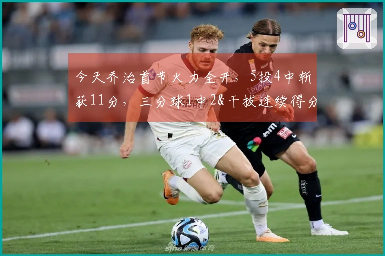 今天乔治首节火力全开，5投4中斩获11分，三分球1中2&干拔连续得分