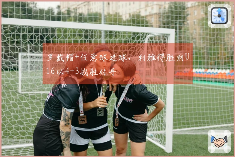 罗戴帽+任意球进球，利雅得胜利U16以4-3战胜对手