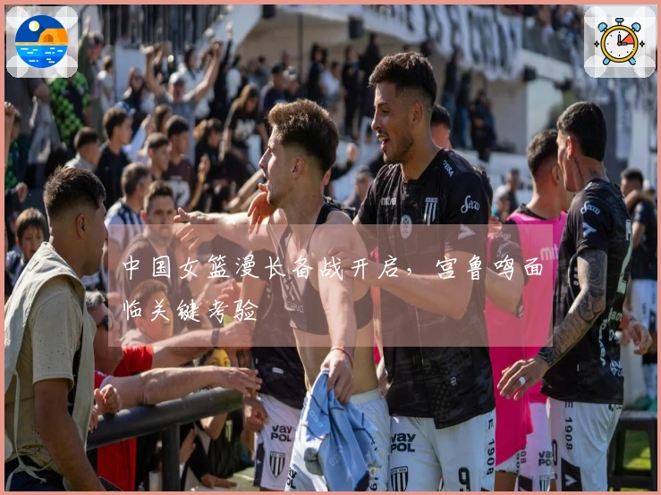 中国女篮漫长备战开启，宫鲁鸣面临关键考验
