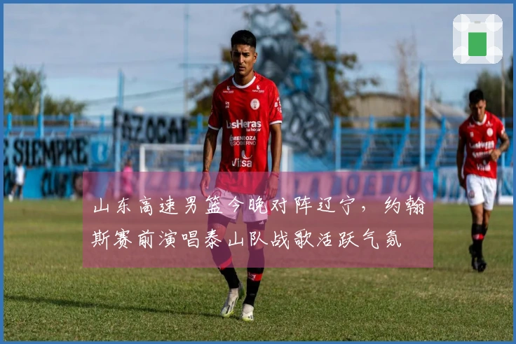 山东高速男篮今晚对阵辽宁，约翰斯赛前演唱泰山队战歌活跃气氛