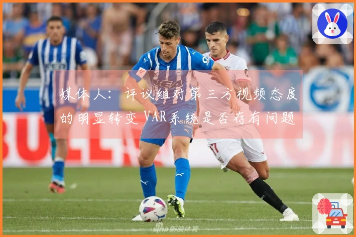 媒体人：评议组对第三方视频态度的明显转变 VAR系统是否存有问题